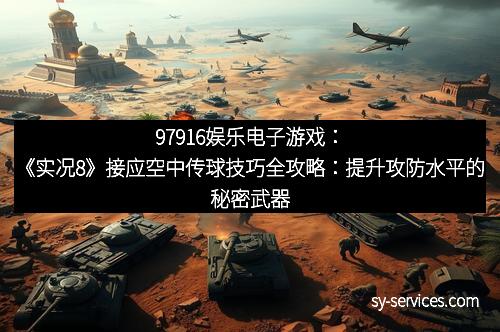 97916娱乐电子游戏：《实况8》接应空中传球技巧全攻略：提升攻防水平的秘密武器
