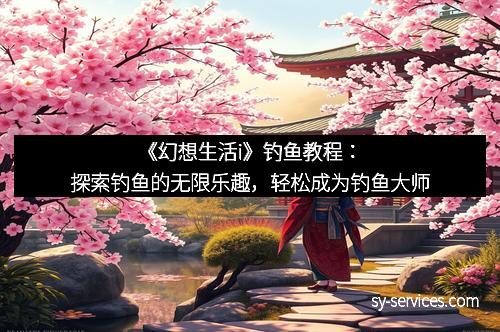 《幻想生活i》钓鱼教程：探索钓鱼的无限乐趣，轻松成为钓鱼大师