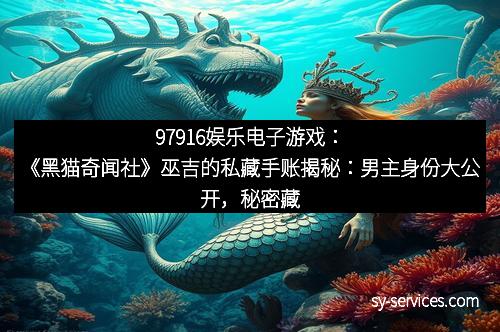 97916娱乐电子游戏：《黑猫奇闻社》巫吉的私藏手账揭秘：男主身份大公开，秘密藏在何处？