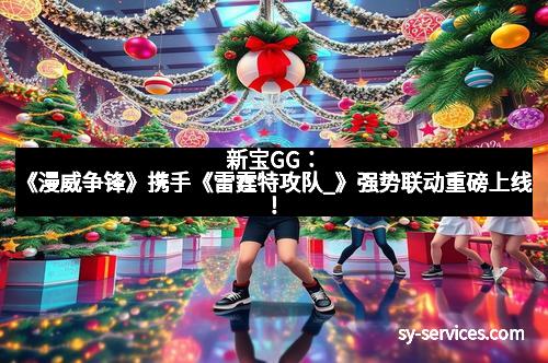 新宝GG：《漫威争锋》携手《雷霆特攻队_》强势联动重磅上线！