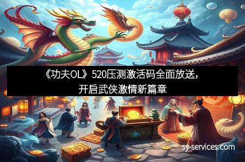 《功夫OL》520压测激活码全面放送，开启武侠激情新篇章